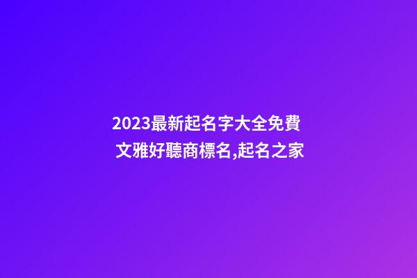 2023最新起名字大全免費 文雅好聽商標名,起名之家-第1張-商標起名-玄機派